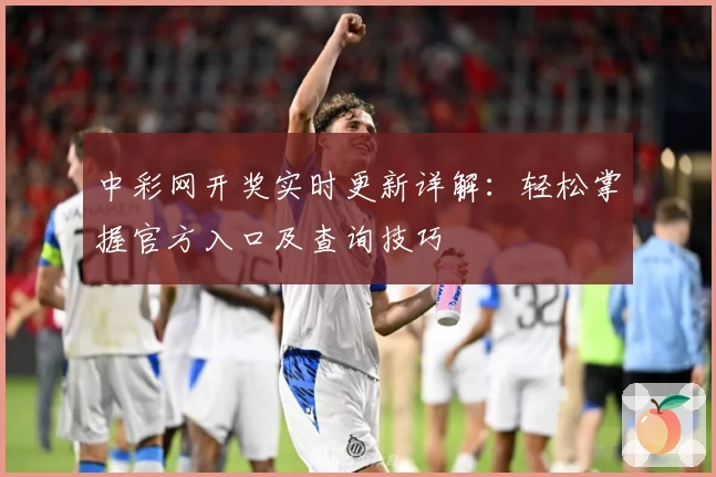 中彩网开奖实时更新详解：轻松掌握官方入口及查询技巧