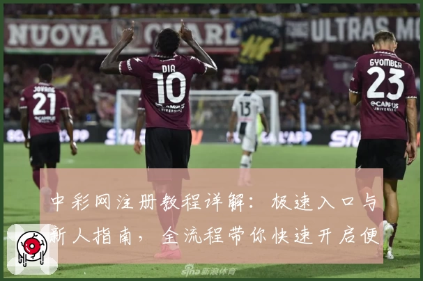 中彩网注册教程详解：极速入口与新人指南，全流程带你快速开启便捷体验