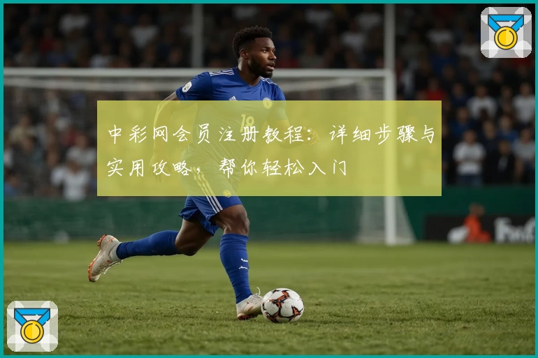 中彩网会员注册教程：详细步骤与实用攻略，帮你轻松入门