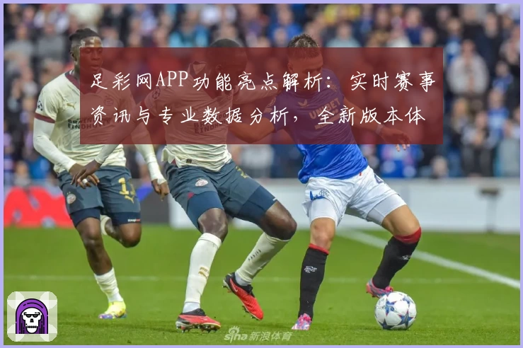足彩网APP功能亮点解析：实时赛事资讯与专业数据分析，全新版本体验升级