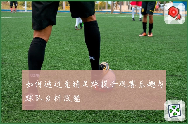 如何通过竞猜足球提升观赛乐趣与球队分析技能