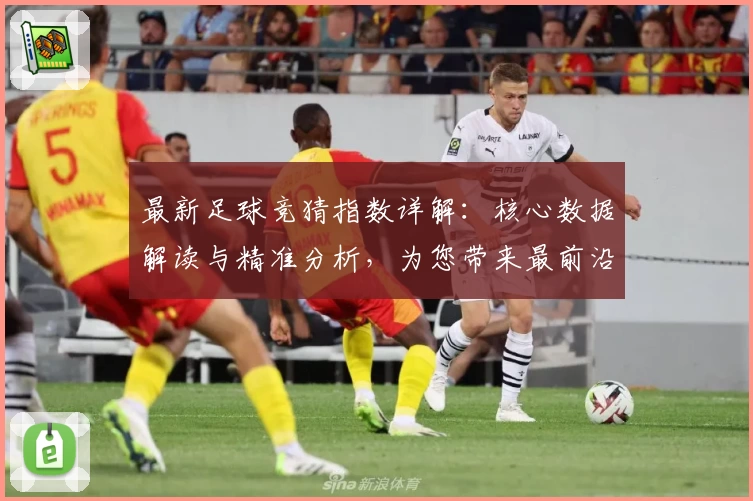 最新足球竞猜指数详解:核心数据解读与精准分析,为您带来最前沿的比赛动态