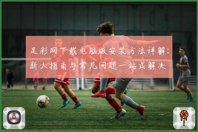 足彩网下载电脑版安装方法详解：新人指南与常见问题一站式解决