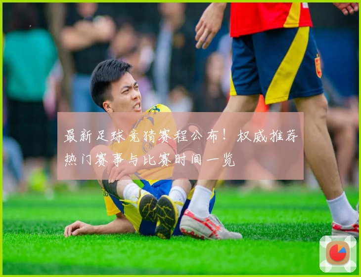 最新足球竞猜赛程公布！权威推荐热门赛事与比赛时间一览