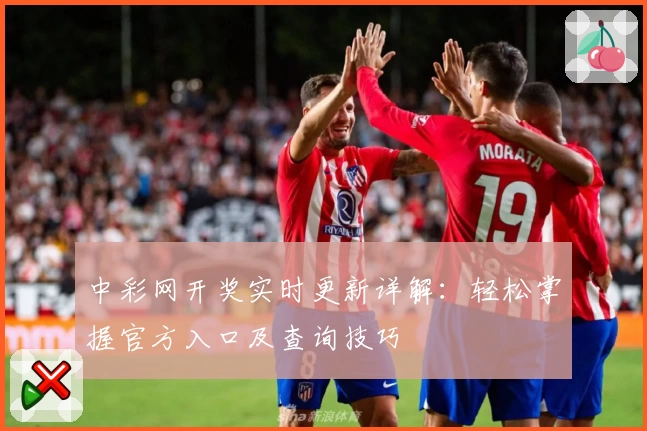 中彩网开奖实时更新详解：轻松掌握官方入口及查询技巧