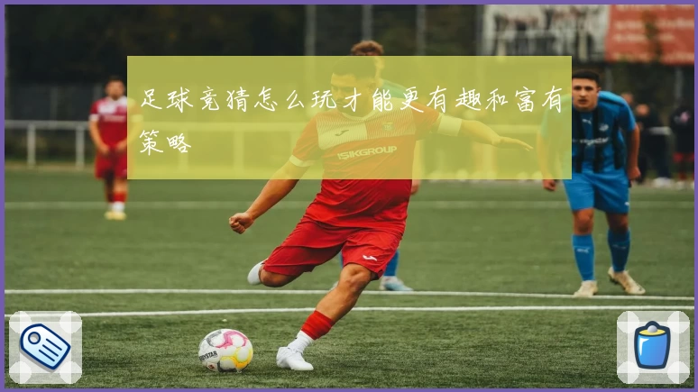 足球竞猜怎么玩才能更有趣和富有策略