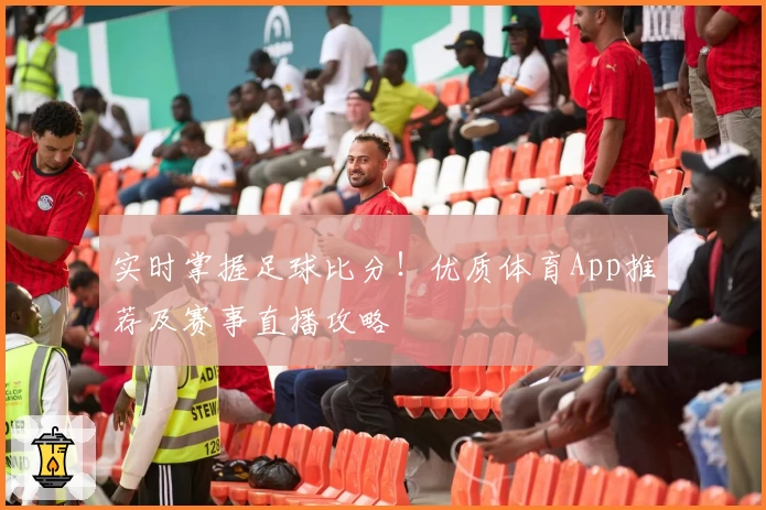实时掌握足球比分!优质体育App推荐及赛事直播攻略