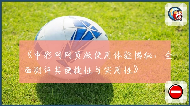 《中彩网网页版使用体验揭秘，全面测评其便捷性与实用性》