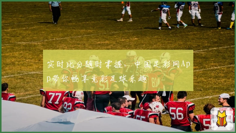 实时比分随时掌握，中国足彩网App带你畅享竞彩足球乐趣