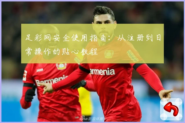 足彩网安全使用指南：从注册到日常操作的贴心教程