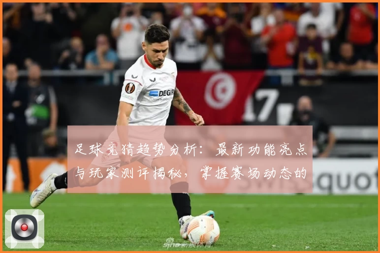 足球竞猜趋势分析：最新功能亮点与玩家测评揭秘，掌握赛场动态的实用指南