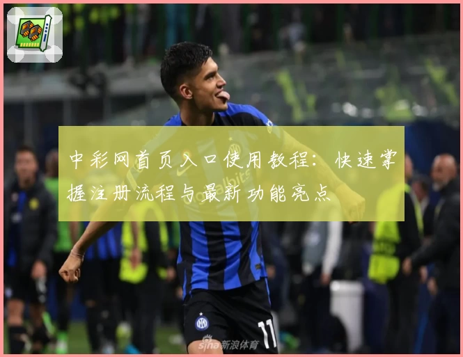 中彩网首页入口使用教程：快速掌握注册流程与最新功能亮点