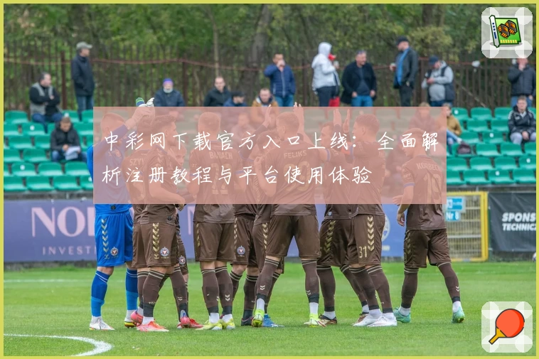 中彩网下载官方入口上线：全面解析注册教程与平台使用体验