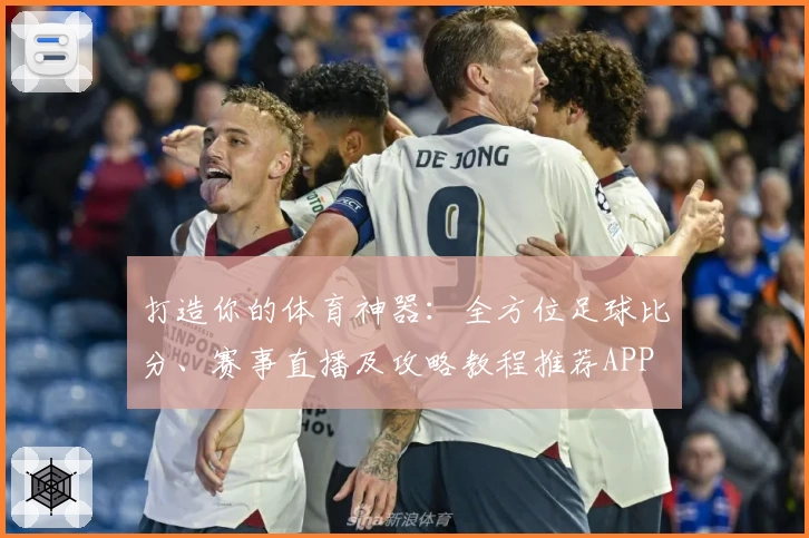 打造你的体育神器:全方位足球比分、赛事直播及攻略教程推荐APP