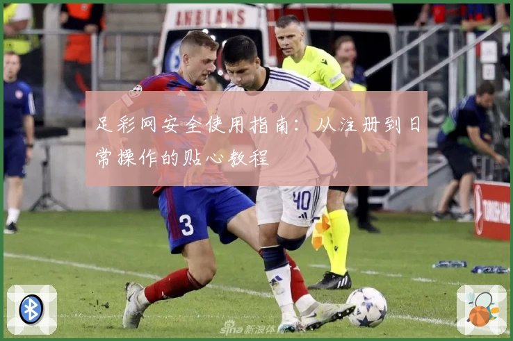 足彩网安全使用指南：从注册到日常操作的贴心教程