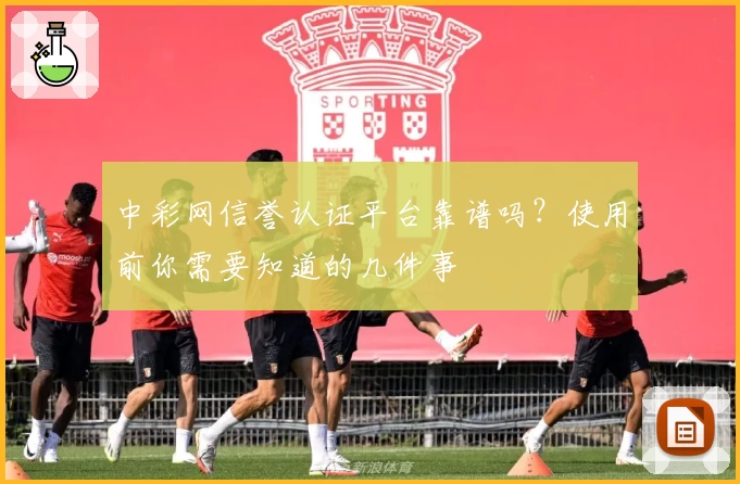 中彩网信誉认证平台靠谱吗?使用前你需要知道的几件事