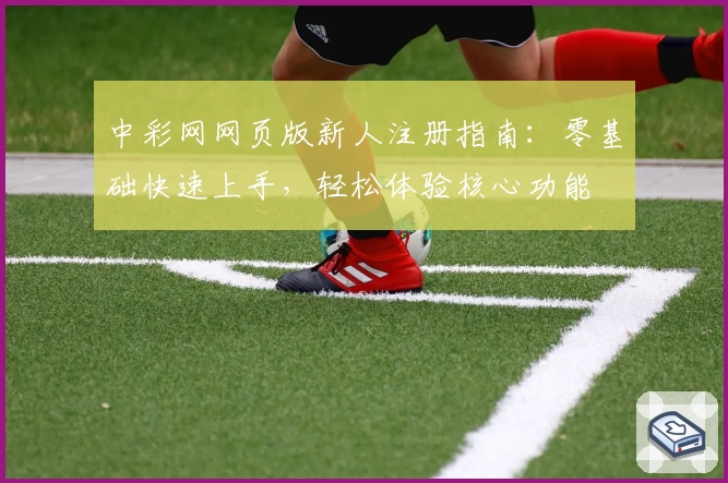 中彩网网页版新人注册指南：零基础快速上手，轻松体验核心功能
