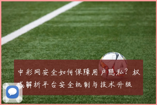 中彩网安全如何保障用户隐私？权威解析平台安全机制与技术升级