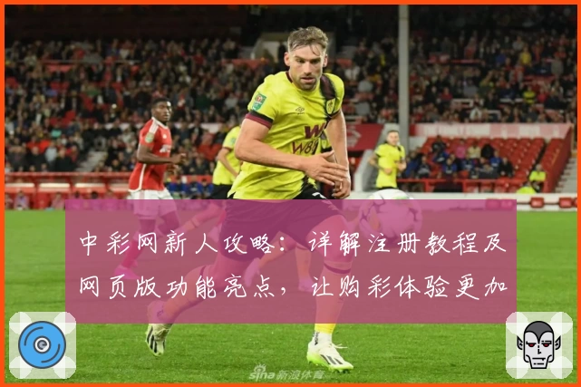 中彩网新人攻略：详解注册教程及网页版功能亮点，让购彩体验更加便捷
