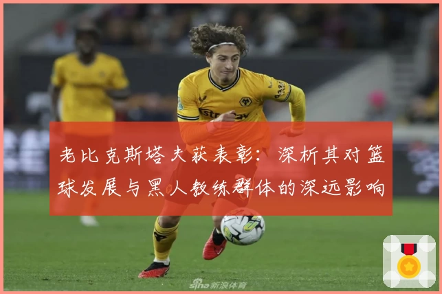 老比克斯塔夫获表彰：深析其对篮球发展与黑人教练群体的深远影响