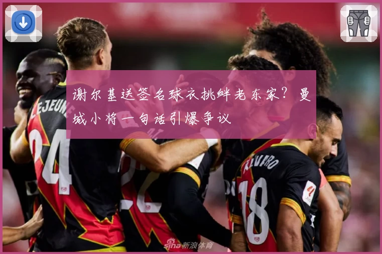 谢尔基送签名球衣挑衅老东家?曼城小将一句话引爆争议