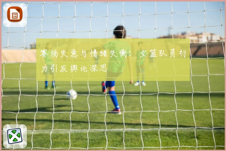 赛场失意与情绪失衡：女篮队员行为引发舆论深思
