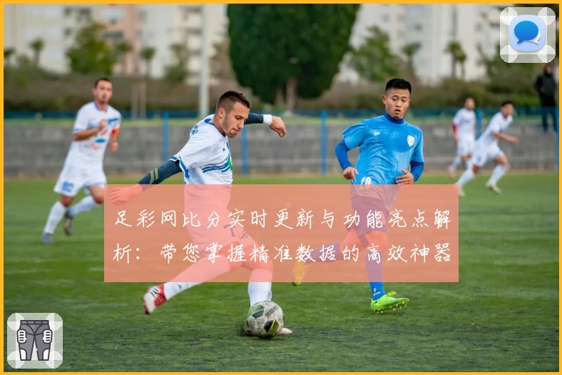 足彩网比分实时更新与功能亮点解析：带您掌握精准数据的高效神器