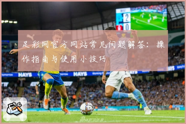 足彩网官方网站常见问题解答：操作指南与使用小技巧