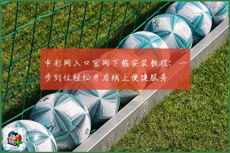 中彩网入口官网下载安装教程：一步到位轻松开启线上便捷服务