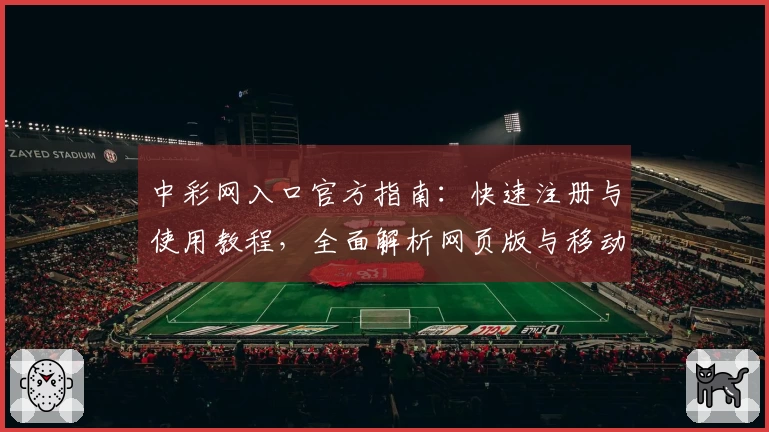中彩网入口官方指南：快速注册与使用教程，全面解析网页版与移动端玩法体验