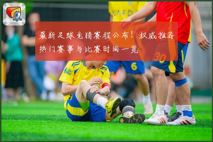 最新足球竞猜赛程公布！权威推荐热门赛事与比赛时间一览