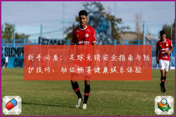 新手必看：足球竞猜安全指南与防护技巧，助你畅享健康娱乐体验