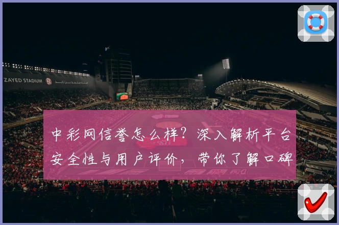 中彩网信誉怎么样？深入解析平台安全性与用户评价，带你了解口碑与实用功能
