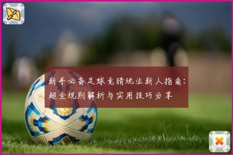 新手必备足球竞猜玩法新人指南：超全规则解析与实用技巧分享