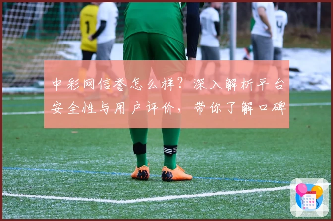 中彩网信誉怎么样？深入解析平台安全性与用户评价，带你了解口碑与实用功能
