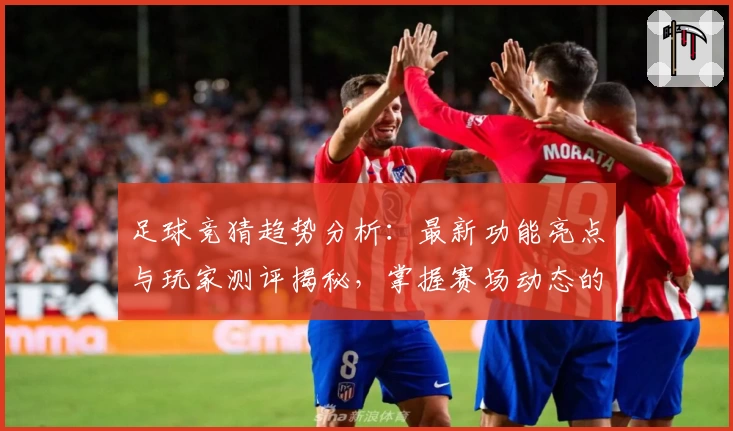 足球竞猜趋势分析：最新功能亮点与玩家测评揭秘，掌握赛场动态的实用指南