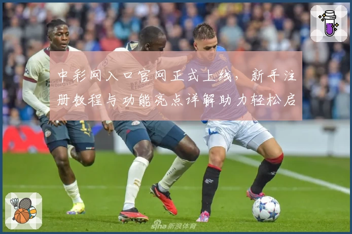 中彩网入口官网正式上线，新手注册教程与功能亮点详解助力轻松启航