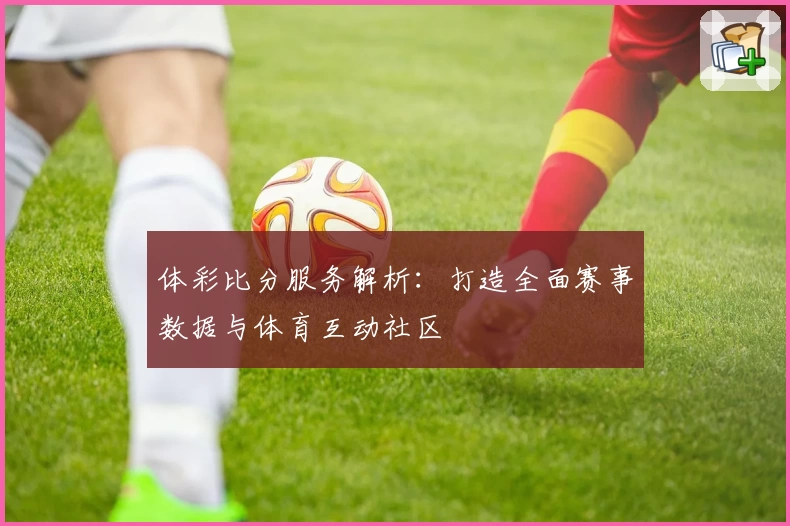 体彩比分服务解析：打造全面赛事数据与体育互动社区