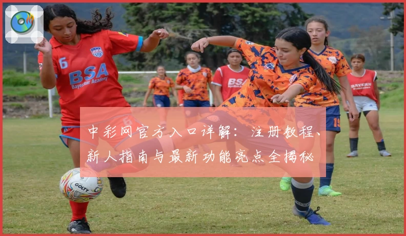 中彩网官方入口详解：注册教程、新人指南与最新功能亮点全揭秘