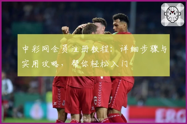 中彩网会员注册教程：详细步骤与实用攻略，帮你轻松入门