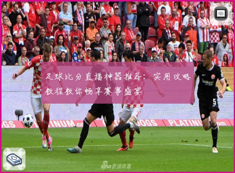足球比分直播神器推荐：实用攻略教程教你畅享赛事盛宴