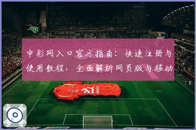 中彩网入口官方指南：快速注册与使用教程，全面解析网页版与移动端玩法体验
