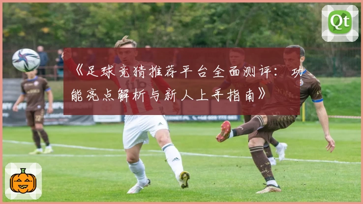 《足球竞猜推荐平台全面测评：功能亮点解析与新人上手指南》