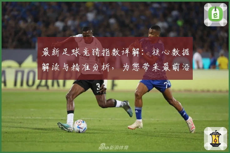 最新足球竞猜指数详解:核心数据解读与精准分析,为您带来最前沿的比赛动态