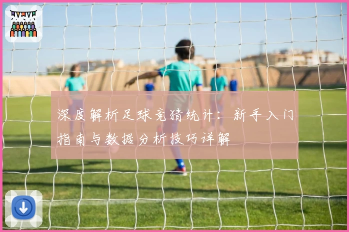 深度解析足球竞猜统计：新手入门指南与数据分析技巧详解