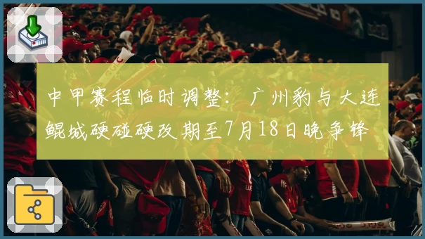 中甲赛程临时调整：广州豹与大连鲲城硬碰硬改期至7月18日晚争锋