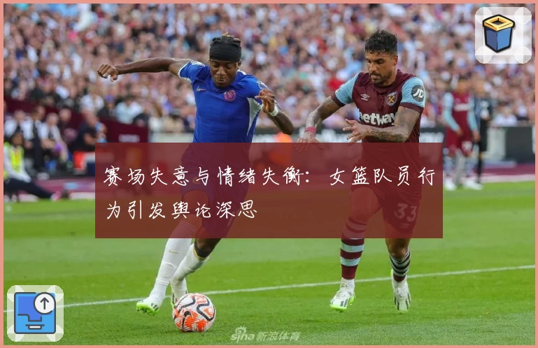 赛场失意与情绪失衡：女篮队员行为引发舆论深思