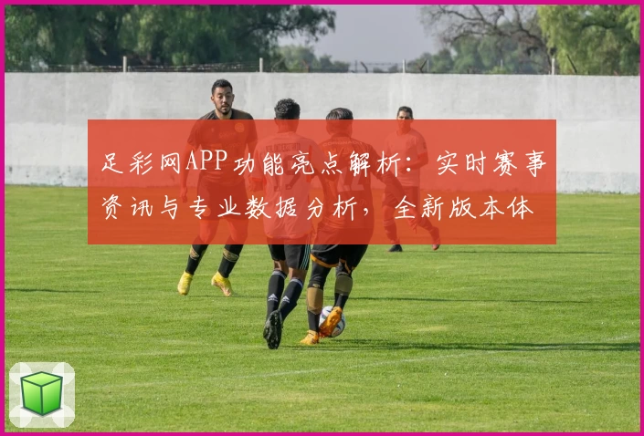 足彩网APP功能亮点解析：实时赛事资讯与专业数据分析，全新版本体验升级
