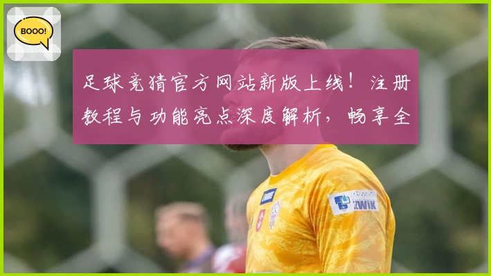 足球竞猜官方网站新版上线！注册教程与功能亮点深度解析，畅享全新体验