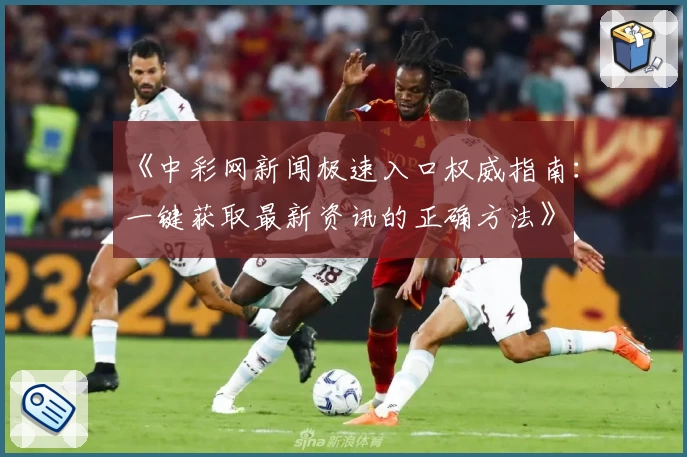 《中彩网新闻极速入口权威指南：一键获取最新资讯的正确方法》